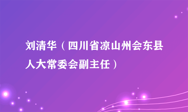 什么是刘清华（四川省凉山州会东县人大常委会副主任）