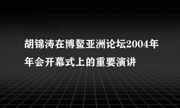 胡锦涛在博鳌亚洲论坛2004年年会开幕式上的重要演讲