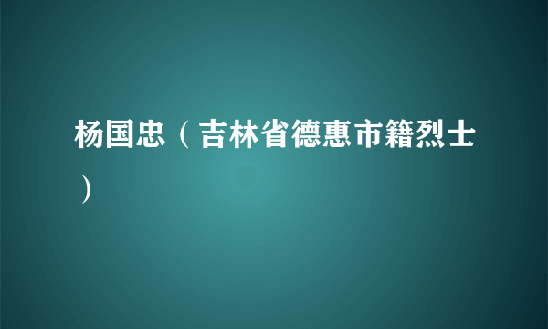 什么是杨国忠（吉林省德惠市籍烈士）