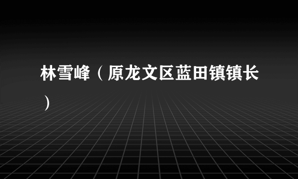 什么是林雪峰（原龙文区蓝田镇镇长）