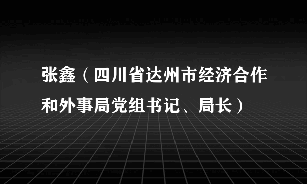 张鑫（四川省达州市经济合作和外事局党组书记、局长）