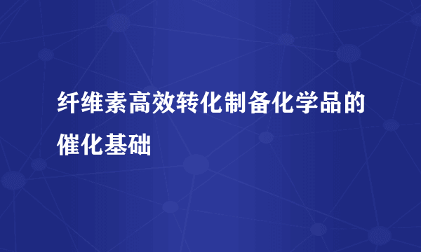 纤维素高效转化制备化学品的催化基础