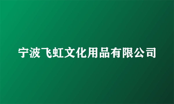 什么是宁波飞虹文化用品有限公司