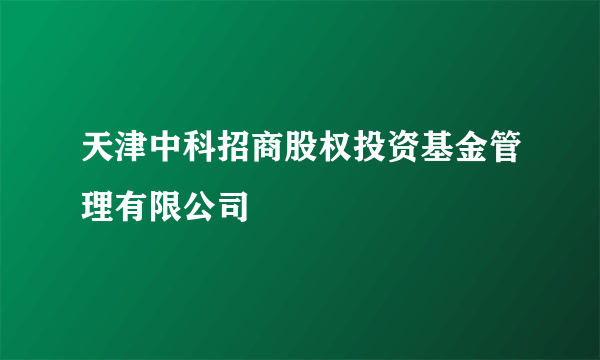 天津中科招商股权投资基金管理有限公司