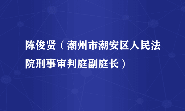 什么是陈俊贤（潮州市潮安区人民法院刑事审判庭副庭长）