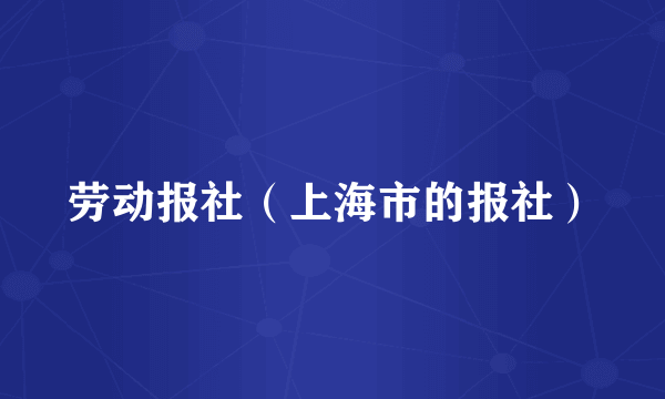 什么是劳动报社（上海市的报社）