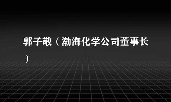 郭子敬（渤海化学公司董事长）