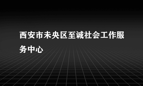 西安市未央区至诚社会工作服务中心