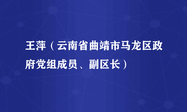 什么是王萍（云南省曲靖市马龙区政府党组成员、副区长）