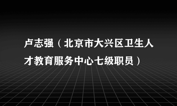 卢志强（北京市大兴区卫生人才教育服务中心七级职员）