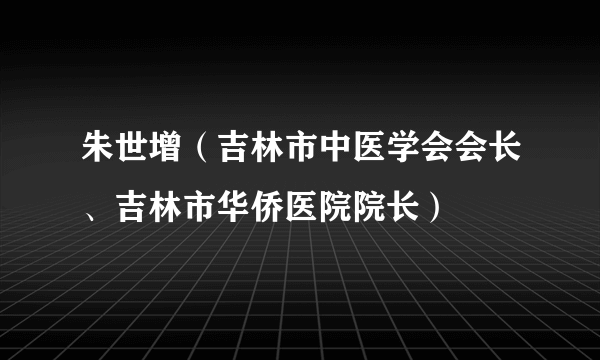 朱世增（吉林市中医学会会长、吉林市华侨医院院长）