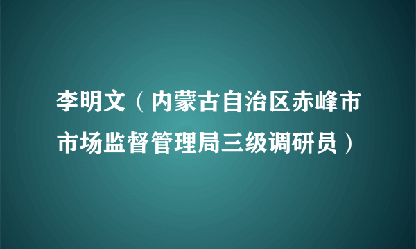 李明文（内蒙古自治区赤峰市市场监督管理局三级调研员）