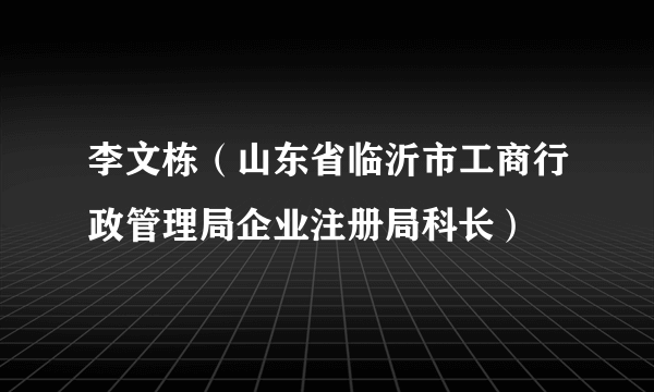 李文栋（山东省临沂市工商行政管理局企业注册局科长）