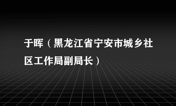 于晖（黑龙江省宁安市城乡社区工作局副局长）