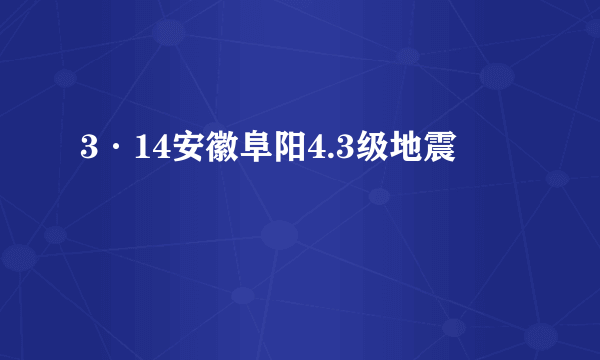 3·14安徽阜阳4.3级地震