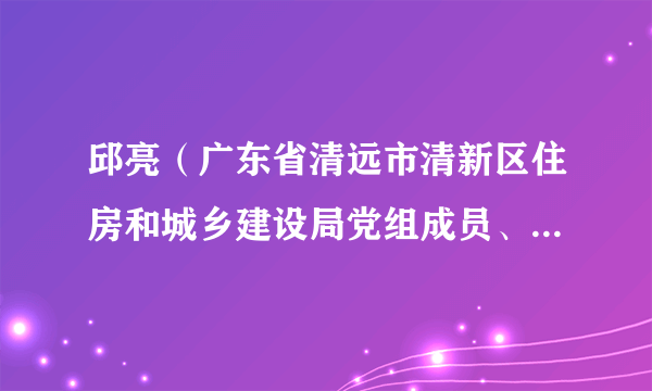 邱亮（广东省清远市清新区住房和城乡建设局党组成员、副局长）