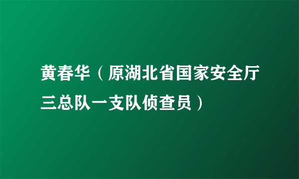 黄春华（原湖北省国家安全厅三总队一支队侦查员）