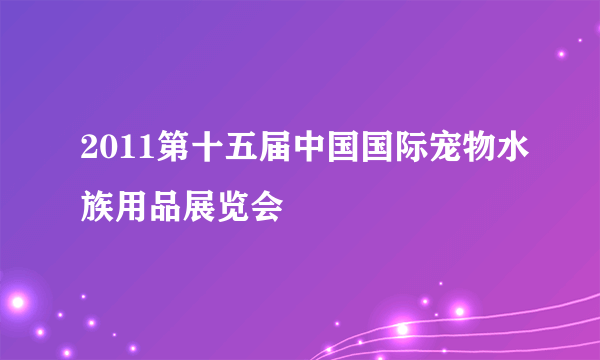 2011第十五届中国国际宠物水族用品展览会