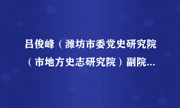 吕俊峰（潍坊市委党史研究院（市地方史志研究院）副院长、市社科联副主席）