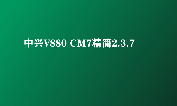 中兴V880 CM7精简2.3.7