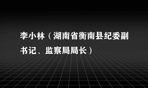 李小林（湖南省衡南县纪委副书记、监察局局长）