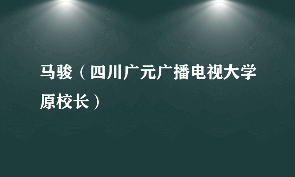 什么是马骏（四川广元广播电视大学原校长）