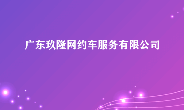 广东玖隆网约车服务有限公司