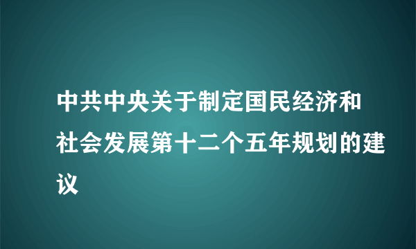 中共中央关于制定国民经济和社会发展第十二个五年规划的建议