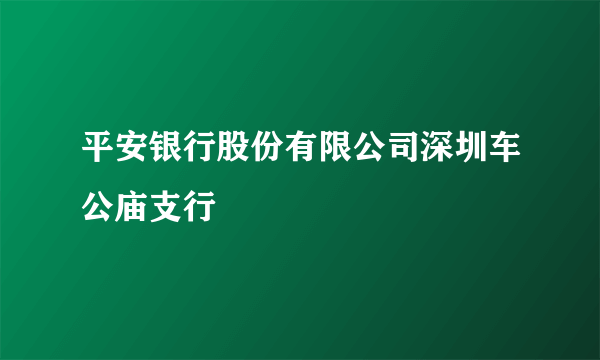 什么是平安银行股份有限公司深圳车公庙支行