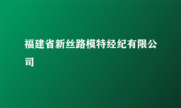 福建省新丝路模特经纪有限公司