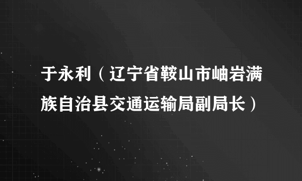 于永利（辽宁省鞍山市岫岩满族自治县交通运输局副局长）