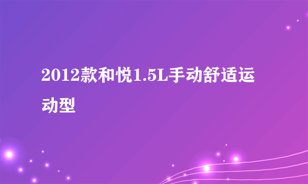 什么是2012款和悦1.5L手动舒适运动型