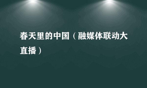 什么是春天里的中国（融媒体联动大直播）