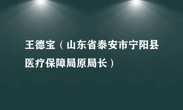 王德宝（山东省泰安市宁阳县医疗保障局原局长）