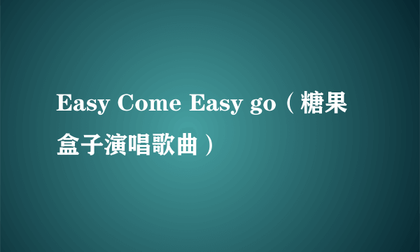 什么是Easy Come Easy go（糖果盒子演唱歌曲）