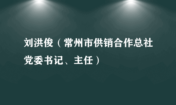 刘洪俊（常州市供销合作总社党委书记、主任）