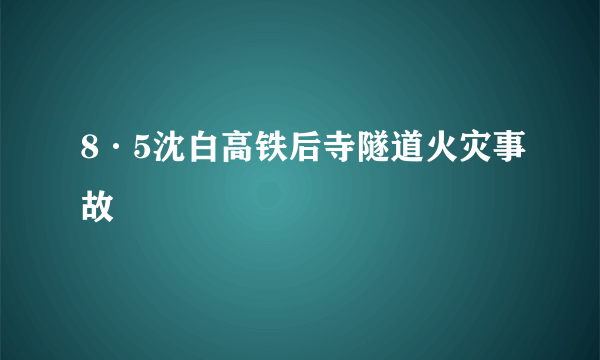 什么是8·5沈白高铁后寺隧道火灾事故