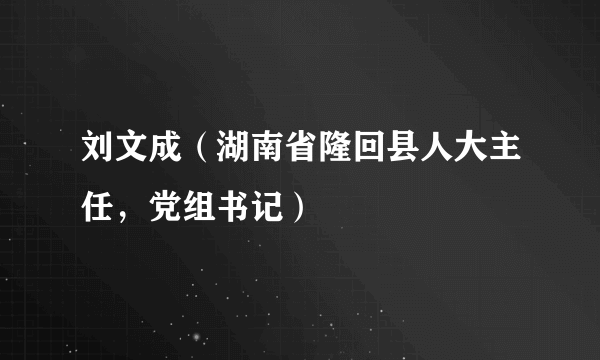 什么是刘文成（湖南省隆回县人大主任，党组书记）