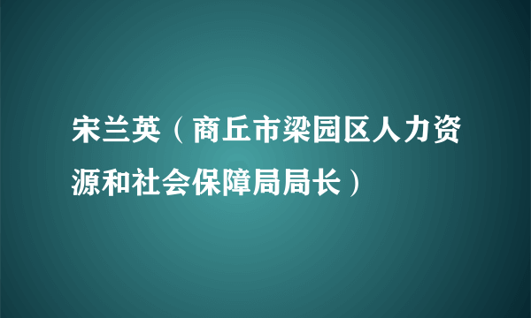 宋兰英（商丘市梁园区人力资源和社会保障局局长）