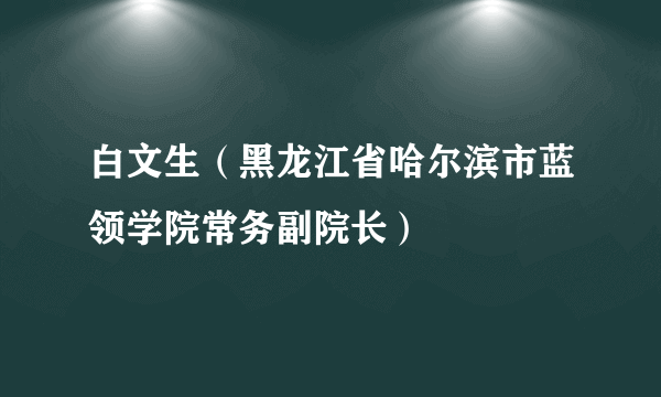 白文生（黑龙江省哈尔滨市蓝领学院常务副院长）