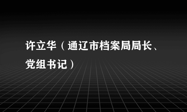 许立华（通辽市档案局局长、党组书记）