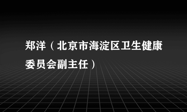 郑洋（北京市海淀区卫生健康委员会副主任）