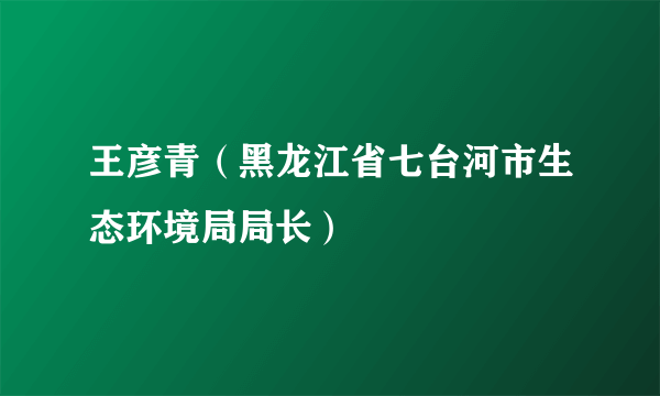 王彦青（黑龙江省七台河市生态环境局局长）