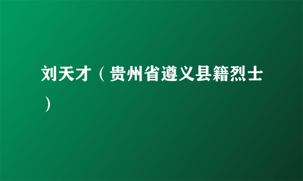 刘天才（贵州省遵义县籍烈士）