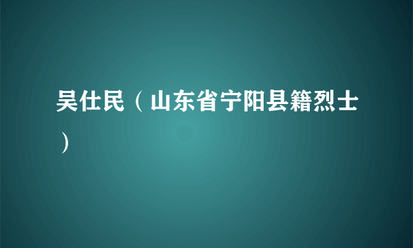 吴仕民（山东省宁阳县籍烈士）