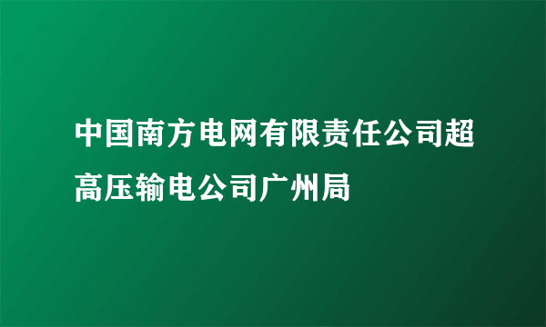 什么是中国南方电网有限责任公司超高压输电公司广州局