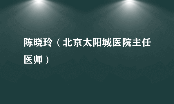 陈晓玲（北京太阳城医院主任医师）