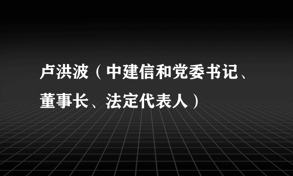 卢洪波（中建信和党委书记、董事长、法定代表人）