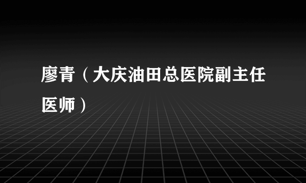 廖青（大庆油田总医院副主任医师）