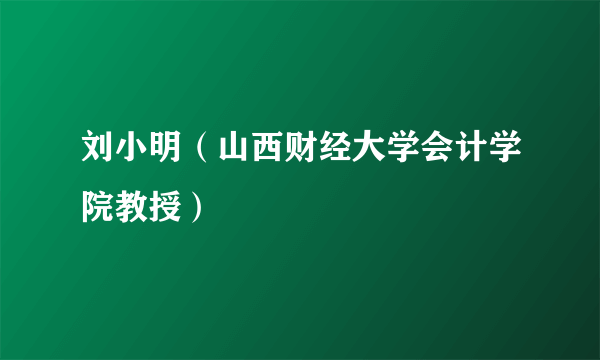 刘小明（山西财经大学会计学院教授）